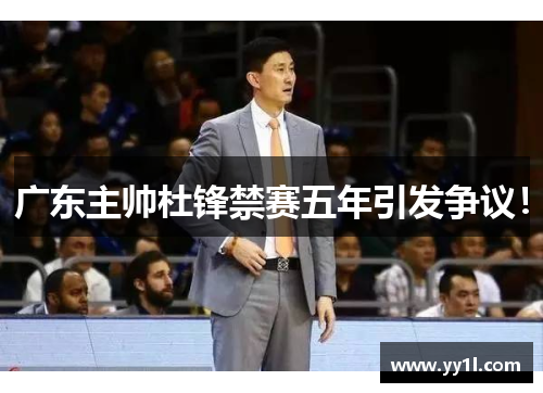 广东主帅杜锋禁赛五年引发争议！